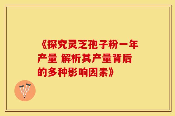 《探究灵芝孢子粉一年产量 解析其产量背后的多种影响因素》