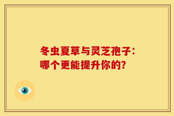 冬虫夏草与灵芝孢子：哪个更能提升你的？