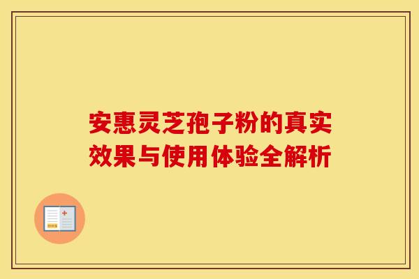 安惠灵芝孢子粉的真实效果与使用体验全解析