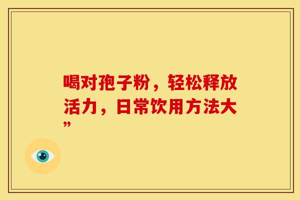 喝对孢子粉，轻松释放活力，日常饮用方法大”