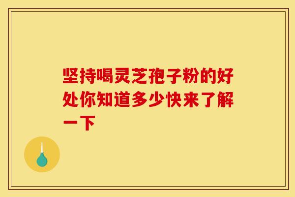 坚持喝灵芝孢子粉的好处你知道多少快来了解一下