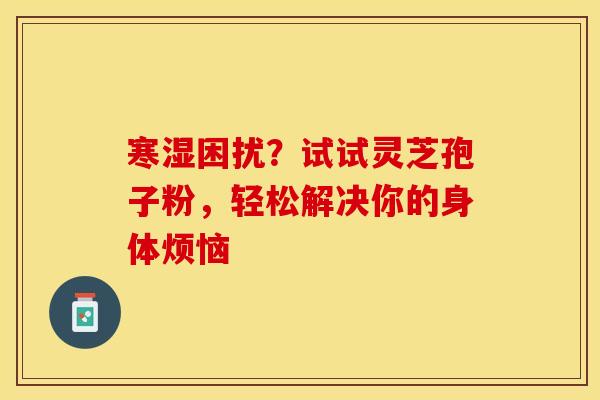 寒湿困扰？试试灵芝孢子粉，轻松解决你的身体烦恼