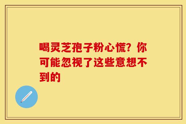 喝灵芝孢子粉心慌？你可能忽视了这些意想不到的