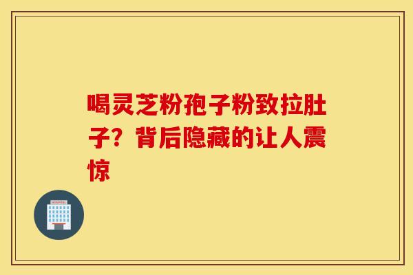 喝灵芝粉孢子粉致拉肚子？背后隐藏的让人震惊
