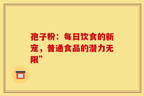 孢子粉：每日饮食的新宠，普通食品的潜力无限”