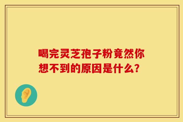 喝完灵芝孢子粉竟然你想不到的原因是什么？
