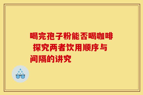 喝完孢子粉能否喝咖啡 探究两者饮用顺序与间隔的讲究