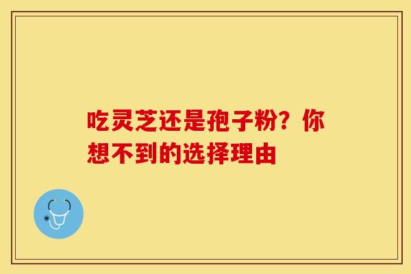 吃灵芝还是孢子粉？你想不到的选择理由