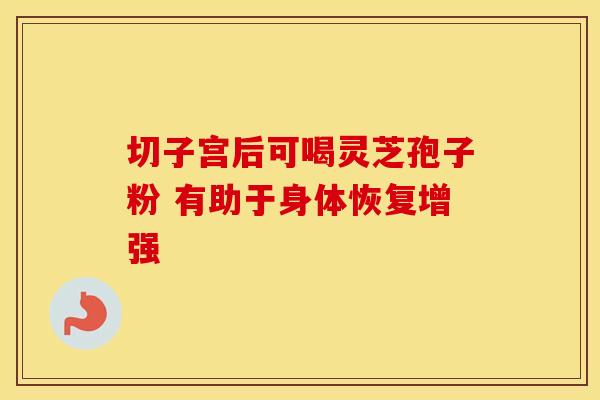 切子宫后可喝灵芝孢子粉 有助于身体恢复增强