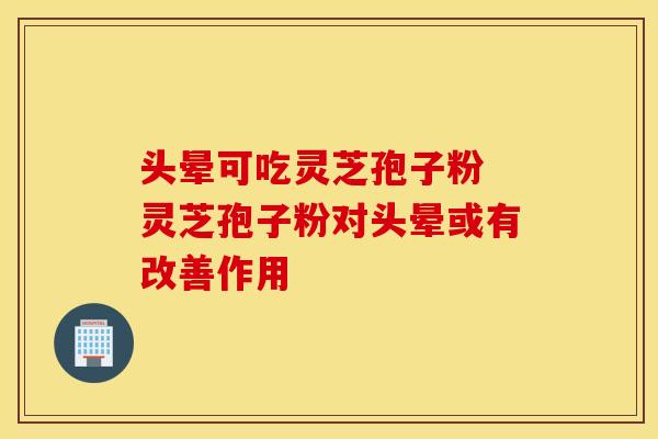 头晕可吃灵芝孢子粉 灵芝孢子粉对头晕或有改善作用