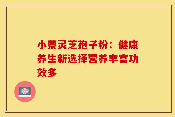 小蔡灵芝孢子粉：健康养生新选择营养丰富功效多