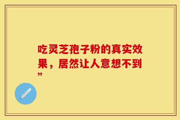 吃灵芝孢子粉的真实效果，居然让人意想不到”
