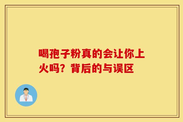 喝孢子粉真的会让你上火吗？背后的与误区