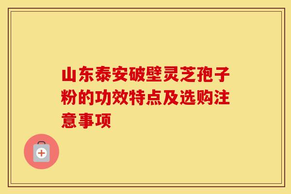 山东泰安破壁灵芝孢子粉的功效特点及选购注意事项