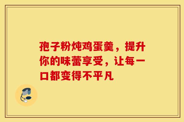 孢子粉炖鸡蛋羹，提升你的味蕾享受，让每一口都变得不平凡
