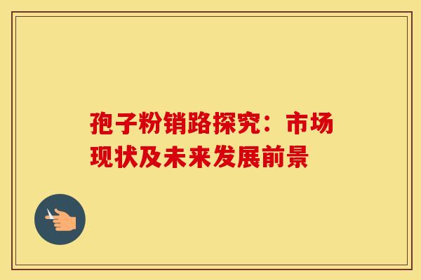 孢子粉销路探究：市场现状及未来发展前景