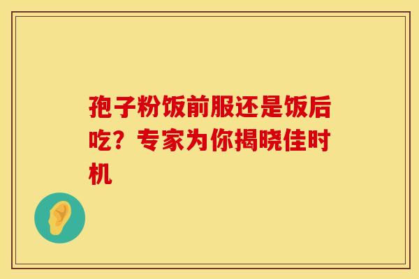 孢子粉饭前服还是饭后吃？专家为你揭晓佳时机