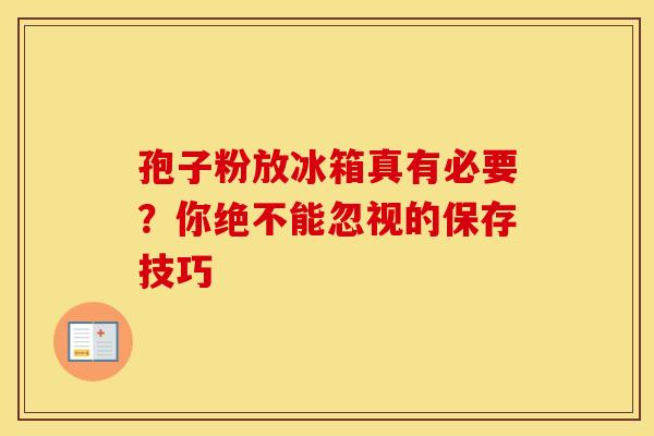 孢子粉放冰箱真有必要？你绝不能忽视的保存技巧