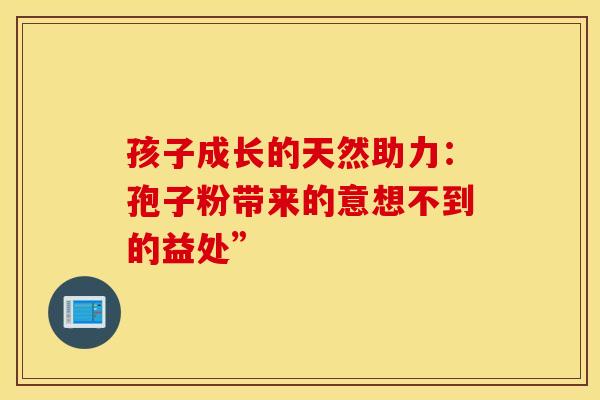 孩子成长的天然助力：孢子粉带来的意想不到的益处”