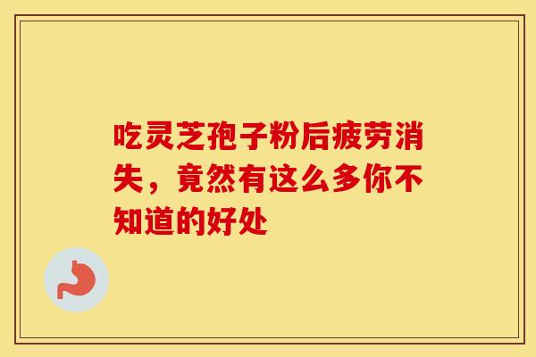 吃灵芝孢子粉后疲劳消失，竟然有这么多你不知道的好处