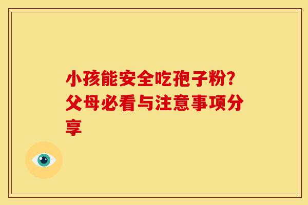 小孩能安全吃孢子粉？父母必看与注意事项分享