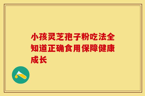 小孩灵芝孢子粉吃法全知道正确食用保障健康成长