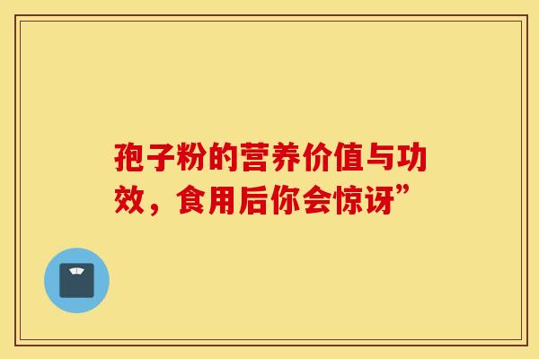 孢子粉的营养价值与功效，食用后你会惊讶”