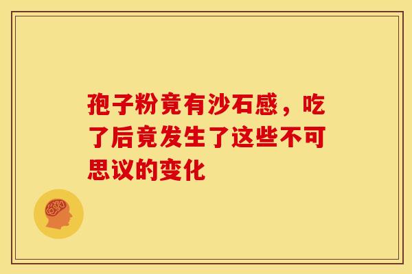 孢子粉竟有沙石感，吃了后竟发生了这些不可思议的变化