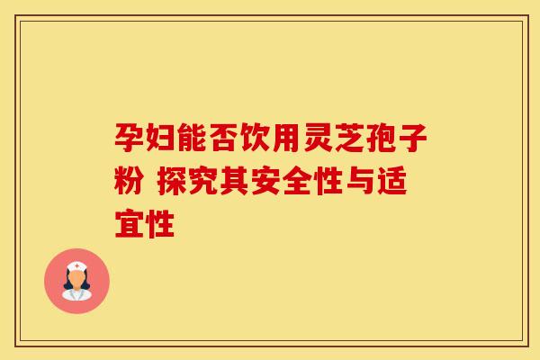 孕妇能否饮用灵芝孢子粉 探究其安全性与适宜性