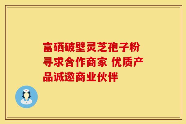 富硒破壁灵芝孢子粉 寻求合作商家 优质产品诚邀商业伙伴