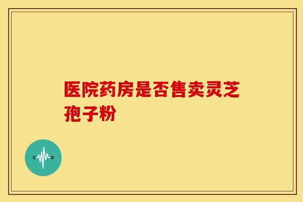 医院药房是否售卖灵芝孢子粉