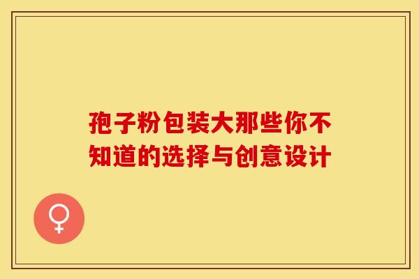 孢子粉包装大那些你不知道的选择与创意设计