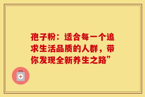 孢子粉：适合每一个追求生活品质的人群，带你发现全新养生之路”