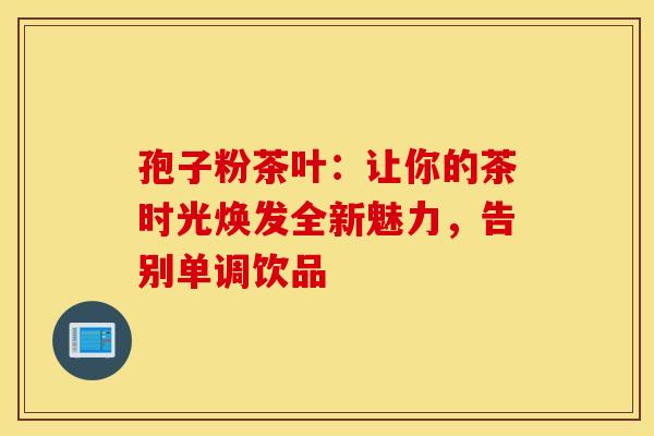 孢子粉茶叶：让你的茶时光焕发全新魅力，告别单调饮品