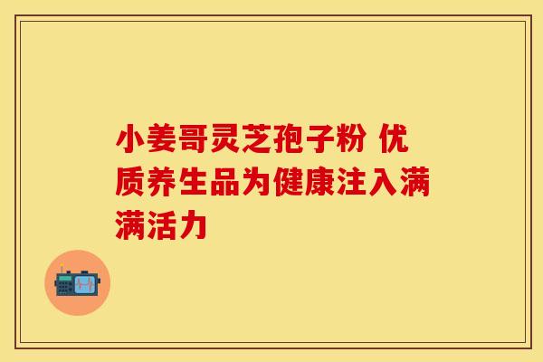 小姜哥灵芝孢子粉 优质养生品为健康注入满满活力
