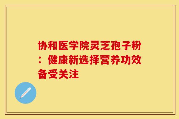 协和医学院灵芝孢子粉：健康新选择营养功效备受关注