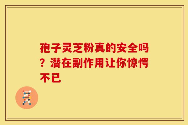 孢子灵芝粉真的安全吗？潜在副作用让你惊愕不已