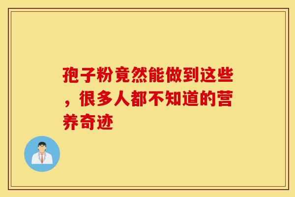 孢子粉竟然能做到这些，很多人都不知道的营养奇迹