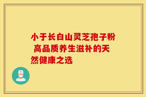 小于长白山灵芝孢子粉 高品质养生滋补的天然健康之选