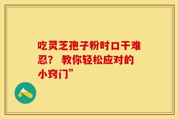 吃灵芝孢子粉时口干难忍？ 教你轻松应对的小窍门”