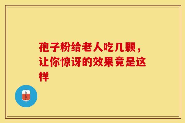 孢子粉给老人吃几颗，让你惊讶的效果竟是这样