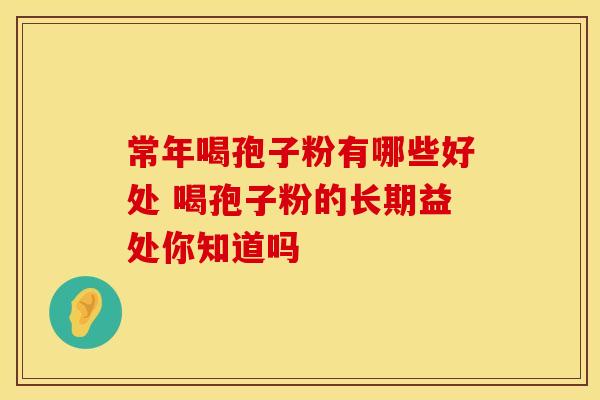 常年喝孢子粉有哪些好处 喝孢子粉的长期益处你知道吗