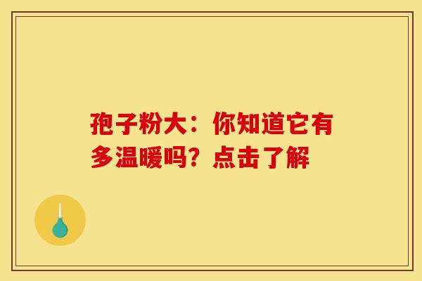 孢子粉大：你知道它有多温暖吗？点击了解