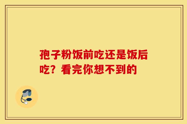 孢子粉饭前吃还是饭后吃？看完你想不到的