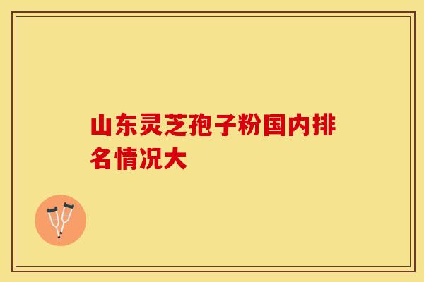 山东灵芝孢子粉国内排名情况大