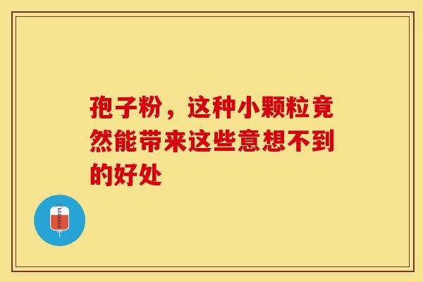 孢子粉，这种小颗粒竟然能带来这些意想不到的好处