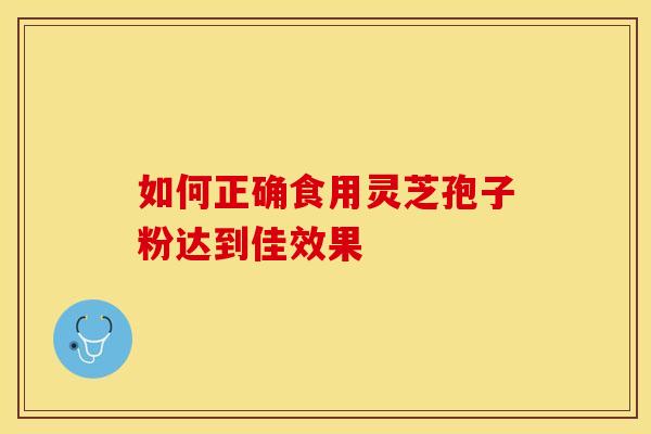 如何正确食用灵芝孢子粉达到佳效果