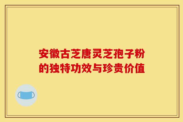 安徽古芝唐灵芝孢子粉的独特功效与珍贵价值