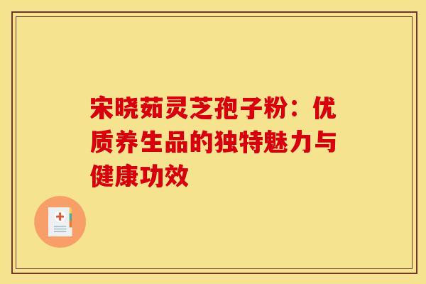 宋晓茹灵芝孢子粉：优质养生品的独特魅力与健康功效