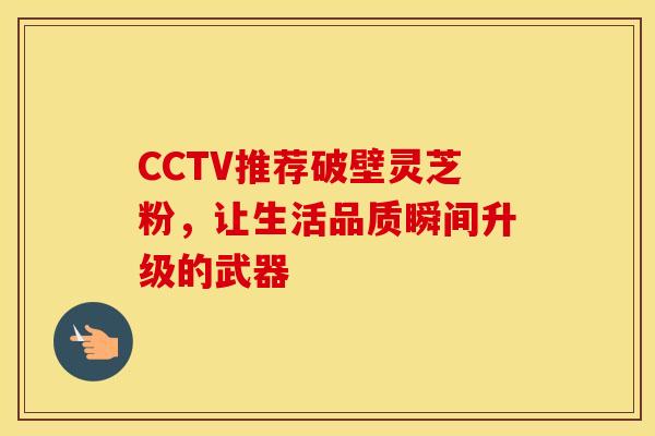 CCTV推荐破壁灵芝粉，让生活品质瞬间升级的武器